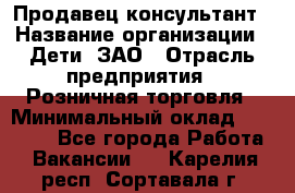 Продавец-консультант › Название организации ­ Дети, ЗАО › Отрасль предприятия ­ Розничная торговля › Минимальный оклад ­ 25 000 - Все города Работа » Вакансии   . Карелия респ.,Сортавала г.